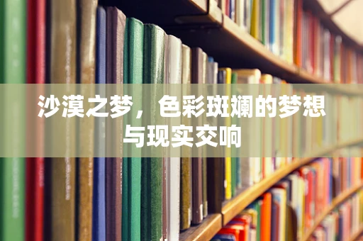 沙漠之梦，色彩斑斓的梦想与现实交响
