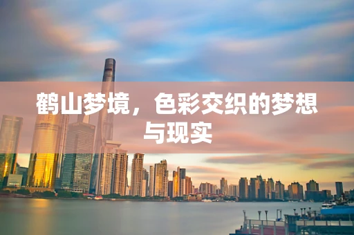 鹤山梦境，色彩交织的梦想与现实