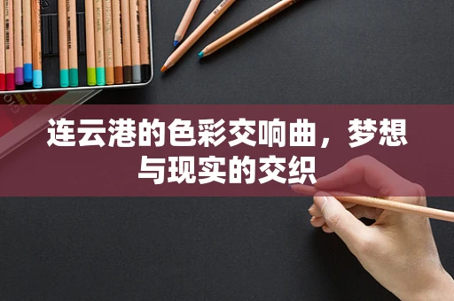 连云港的色彩交响曲，梦想与现实的交织