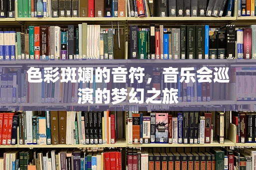 色彩斑斓的音符，音乐会巡演的梦幻之旅