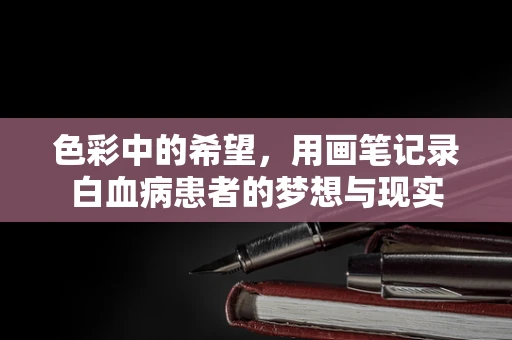 色彩中的希望，用画笔记录白血病患者的梦想与现实