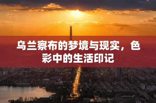 乌兰察布的梦境与现实，色彩中的生活印记