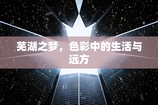 芜湖之梦，色彩中的生活与远方