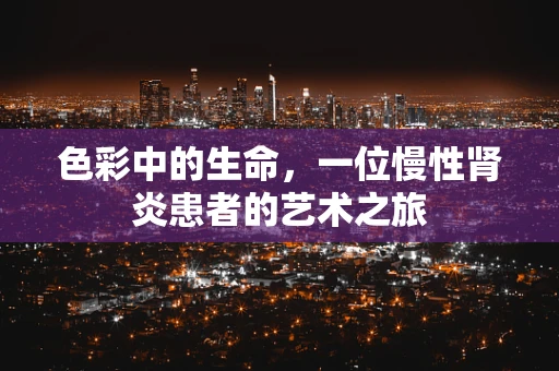 色彩中的生命，一位慢性肾炎患者的艺术之旅