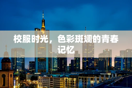 校服时光，色彩斑斓的青春记忆