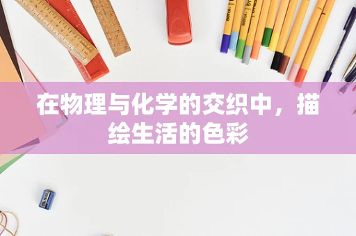 在物理与化学的交织中，描绘生活的色彩