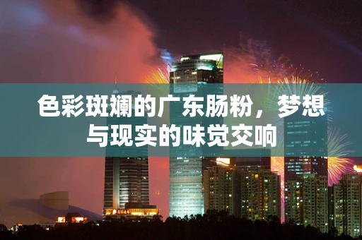 色彩斑斓的广东肠粉，梦想与现实的味觉交响