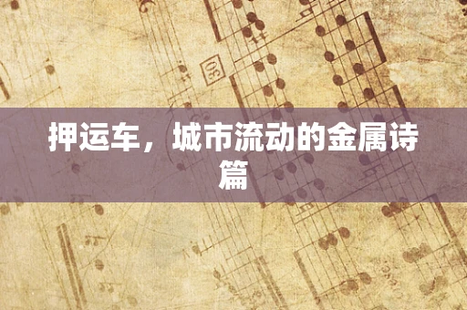 押运车，城市流动的金属诗篇
