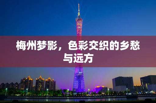 梅州梦影，色彩交织的乡愁与远方