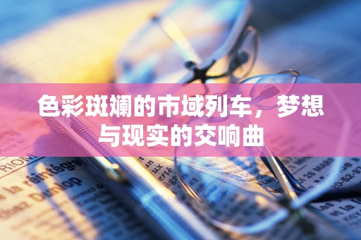 色彩斑斓的市域列车，梦想与现实的交响曲