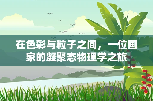 在色彩与粒子之间，一位画家的凝聚态物理学之旅