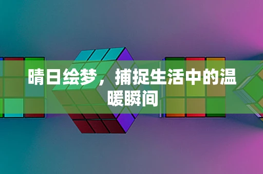 晴日绘梦，捕捉生活中的温暖瞬间