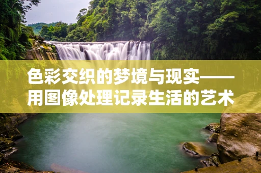 色彩交织的梦境与现实——用图像处理记录生活的艺术