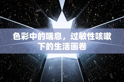 色彩中的喘息，过敏性咳嗽下的生活画卷