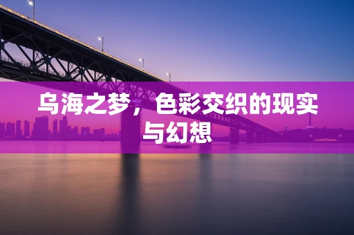乌海之梦，色彩交织的现实与幻想