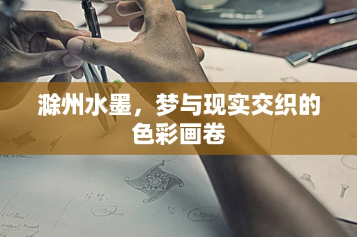 滁州水墨，梦与现实交织的色彩画卷