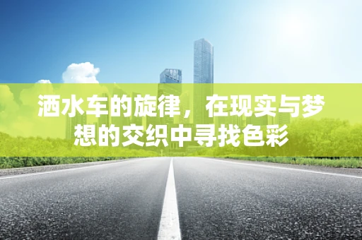 洒水车的旋律，在现实与梦想的交织中寻找色彩