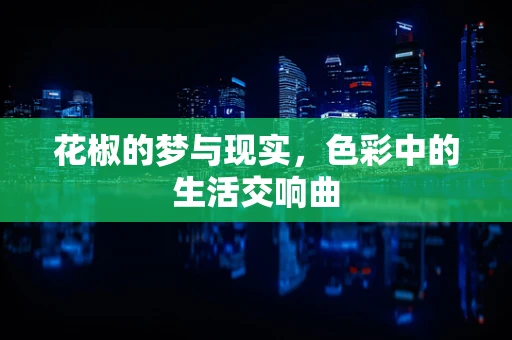 花椒的梦与现实，色彩中的生活交响曲