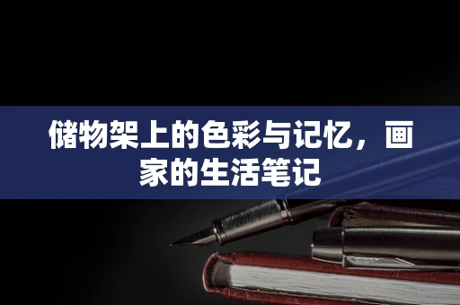 储物架上的色彩与记忆，画家的生活笔记