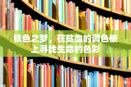 铁色之梦，在贫血的调色板上寻找生命的色彩