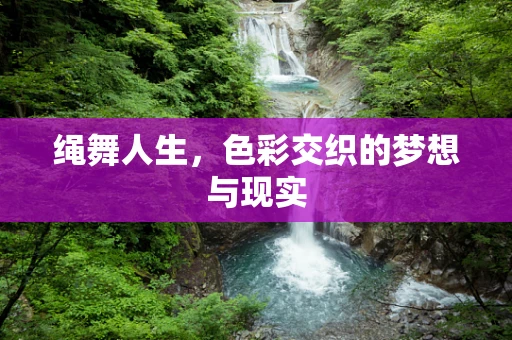 绳舞人生，色彩交织的梦想与现实