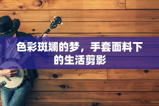 色彩斑斓的梦，手套面料下的生活剪影