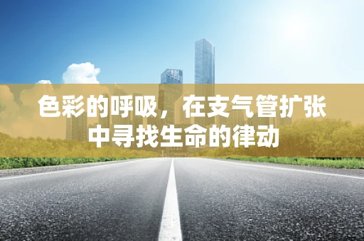 色彩的呼吸，在支气管扩张中寻找生命的律动