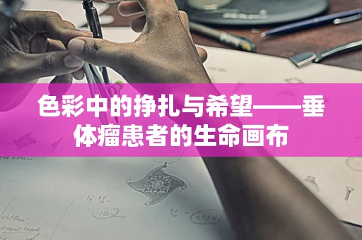 色彩中的挣扎与希望——垂体瘤患者的生命画布
