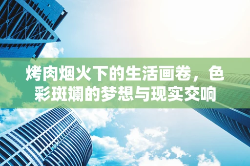 烤肉烟火下的生活画卷，色彩斑斓的梦想与现实交响