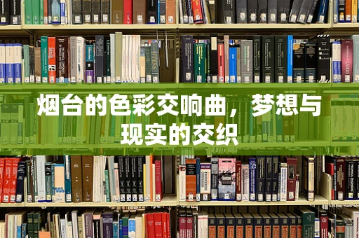烟台的色彩交响曲，梦想与现实的交织
