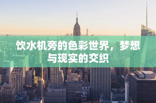 饮水机旁的色彩世界，梦想与现实的交织