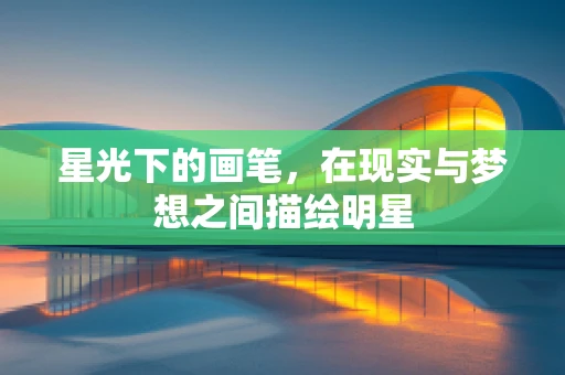 星光下的画笔，在现实与梦想之间描绘明星