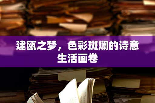 建瓯之梦，色彩斑斓的诗意生活画卷