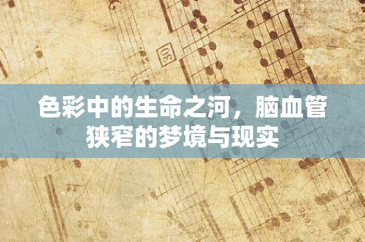 色彩中的生命之河，脑血管狭窄的梦境与现实