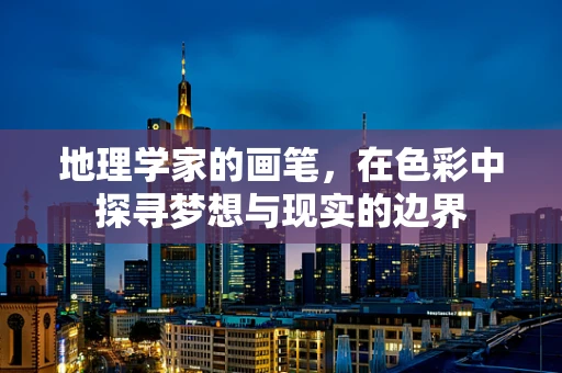 地理学家的画笔，在色彩中探寻梦想与现实的边界