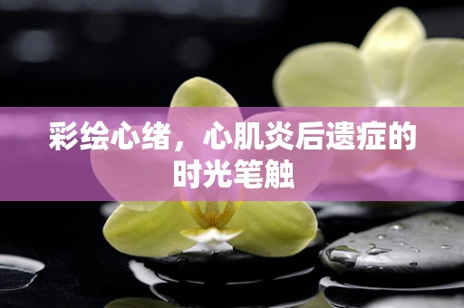 彩绘心绪，心肌炎后遗症的时光笔触