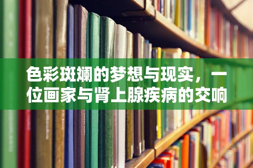色彩斑斓的梦想与现实，一位画家与肾上腺疾病的交响曲