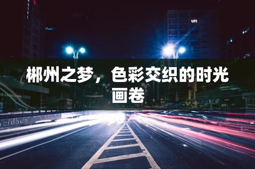 郴州之梦，色彩交织的时光画卷