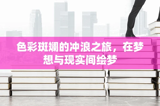 色彩斑斓的冲浪之旅，在梦想与现实间绘梦