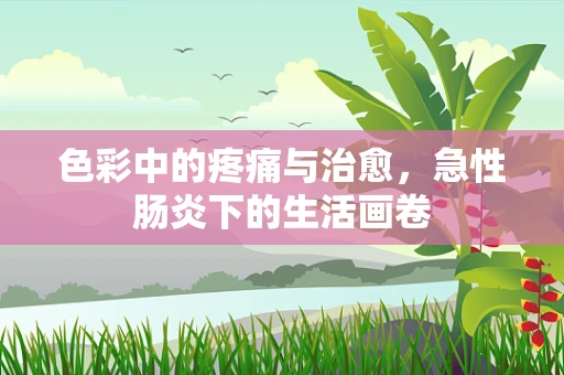 色彩中的疼痛与治愈，急性肠炎下的生活画卷