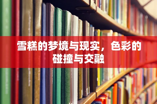 雪糕的梦境与现实，色彩的碰撞与交融