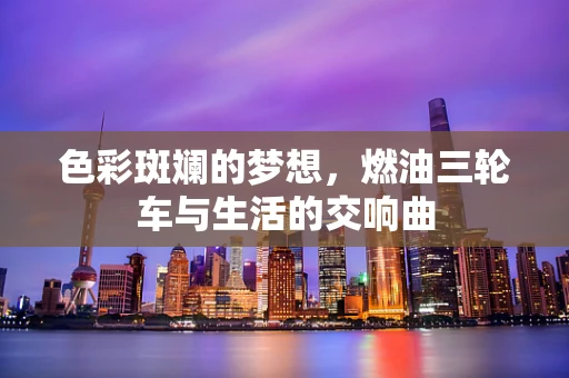 色彩斑斓的梦想，燃油三轮车与生活的交响曲