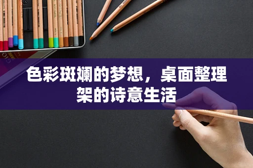 色彩斑斓的梦想，桌面整理架的诗意生活