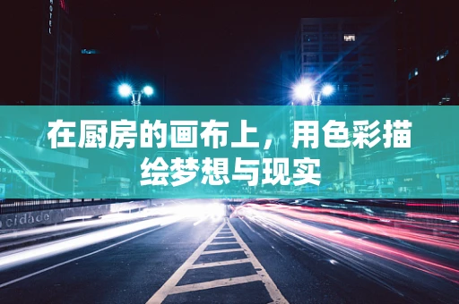 在厨房的画布上，用色彩描绘梦想与现实