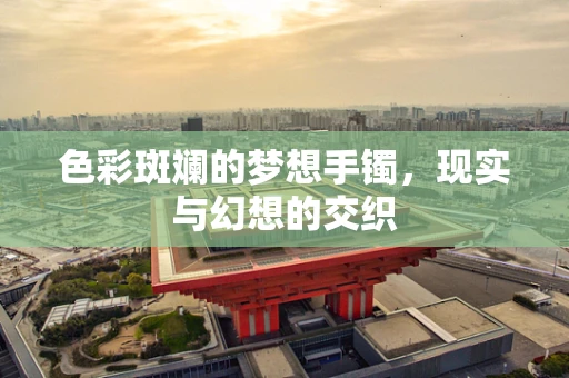 色彩斑斓的梦想手镯，现实与幻想的交织