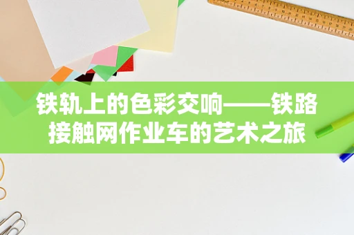 铁轨上的色彩交响——铁路接触网作业车的艺术之旅