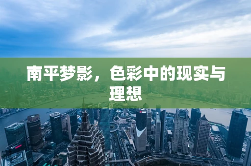 南平梦影，色彩中的现实与理想