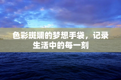 色彩斑斓的梦想手袋，记录生活中的每一刻