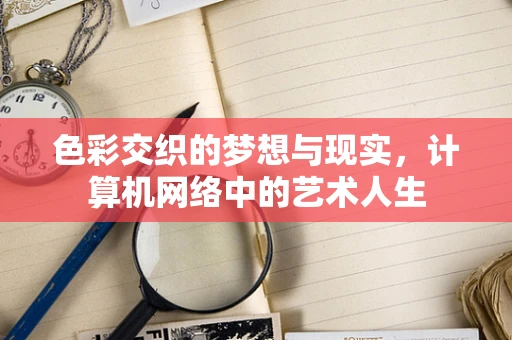 色彩交织的梦想与现实，计算机网络中的艺术人生