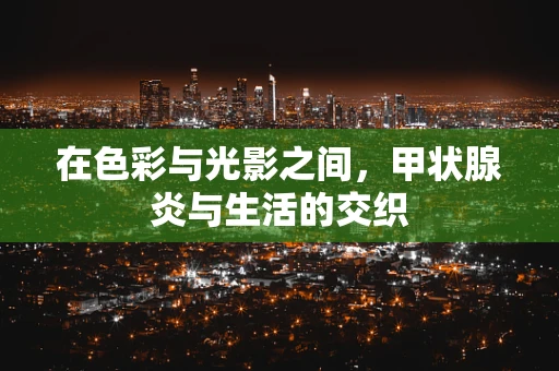 在色彩与光影之间，甲状腺炎与生活的交织